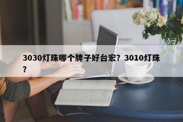 3030灯珠哪个牌子好台宏？3010灯珠？-第1张图片-LED灯珠-LED灯珠贴片-LED灯珠厂家台宏光电