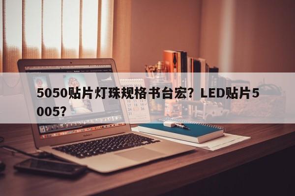 5050贴片灯珠规格书台宏？LED贴片5005？-第1张图片-LED灯珠-LED灯珠贴片-LED灯珠厂家台宏光电