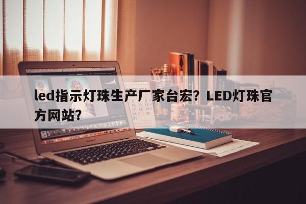 led指示灯珠生产厂家台宏？LED灯珠官方网站？-第1张图片-LED灯珠-LED灯珠贴片-LED灯珠厂家台宏光电