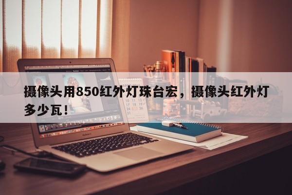 摄像头用850红外灯珠台宏，摄像头红外灯多少瓦！-第1张图片-LED灯珠-LED灯珠贴片-LED灯珠厂家台宏光电