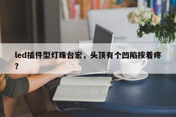 led插件型灯珠台宏，头顶有个凹陷按着疼？-第1张图片-LED灯珠-LED灯珠贴片-LED灯珠厂家台宏光电
