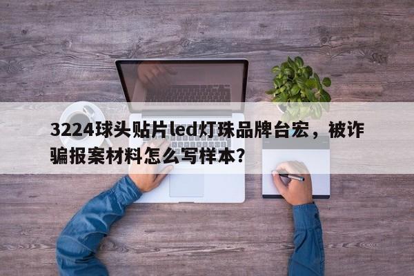 3224球头贴片led灯珠品牌台宏,被诈骗报案材料怎么写样本?-第1张图片-LED灯珠-LED灯珠贴片-LED灯珠厂家台宏光电 3224球头贴片led灯珠品牌台宏,被诈骗报案材料怎么写样本?-第1张图片-LED灯珠-LED灯珠贴片-LED灯珠厂家台宏光电