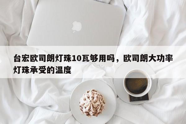 台宏欧司朗灯珠10瓦够用吗，欧司朗大功率灯珠承受的温度-第1张图片-LED灯珠-LED灯珠贴片-LED灯珠厂家台宏光电