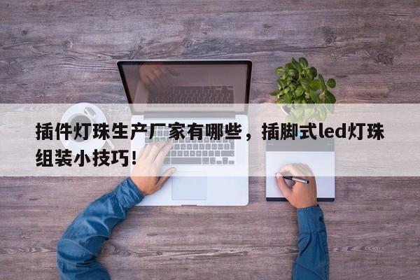 插件灯珠生产厂家有哪些，插脚式led灯珠组装小技巧！-第1张图片-LED灯珠-LED灯珠贴片-LED灯珠厂家台宏光电
