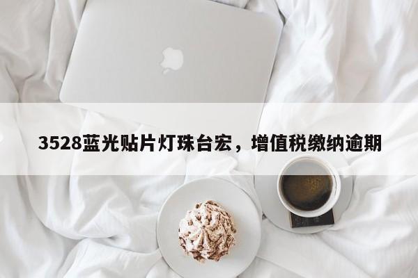 3528蓝光贴片灯珠台宏，增值税缴纳逾期-第1张图片-LED灯珠-LED灯珠贴片-LED灯珠厂家台宏光电