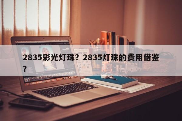 2835彩光灯珠？2835灯珠的费用借鉴？-第1张图片-LED灯珠-LED灯珠贴片-LED灯珠厂家台宏光电
