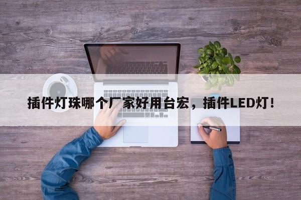 插件灯珠哪个厂家好用台宏，插件LED灯！-第1张图片-LED灯珠-LED灯珠贴片-LED灯珠厂家台宏光电