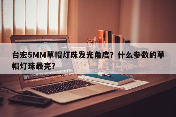台宏5MM草帽灯珠发光角度？什么参数的草帽灯珠最亮？-第1张图片-LED灯珠-LED灯珠贴片-LED灯珠厂家台宏光电