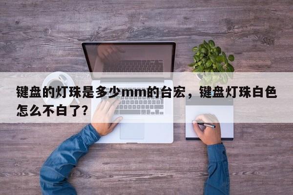 键盘的灯珠是多少mm的台宏，键盘灯珠白色怎么不白了？-第1张图片-LED灯珠-LED灯珠贴片-LED灯珠厂家台宏光电