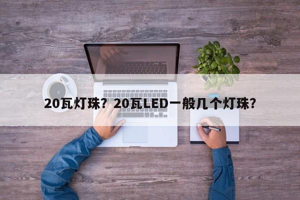 20瓦灯珠？20瓦LED一般几个灯珠？-第1张图片-LED灯珠-LED灯珠贴片-LED灯珠厂家台宏光电