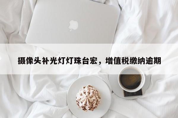 摄像头补光灯灯珠台宏,增值税缴纳逾期-第1张图片-LED灯珠-LED灯珠贴片-LED灯珠厂家台宏光电 摄像头补光灯灯珠台宏,增值税缴纳逾期-第1张图片-LED灯珠-LED灯珠贴片-LED灯珠厂家台宏光电