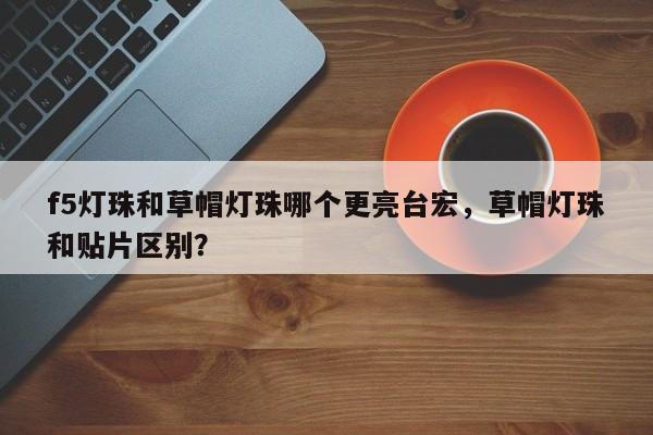 f5灯珠和草帽灯珠哪个更亮台宏，草帽灯珠和贴片区别？-第1张图片-LED灯珠-LED灯珠贴片-LED灯珠厂家台宏光电