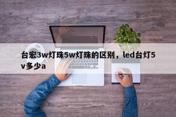 台宏3w灯珠5w灯珠的区别，led台灯5v多少a-第1张图片-LED灯珠-LED灯珠贴片-LED灯珠厂家台宏光电