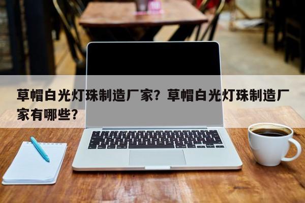 草帽白光灯珠制造厂家？草帽白光灯珠制造厂家有哪些？-第1张图片-LED灯珠-LED灯珠贴片-LED灯珠厂家台宏光电