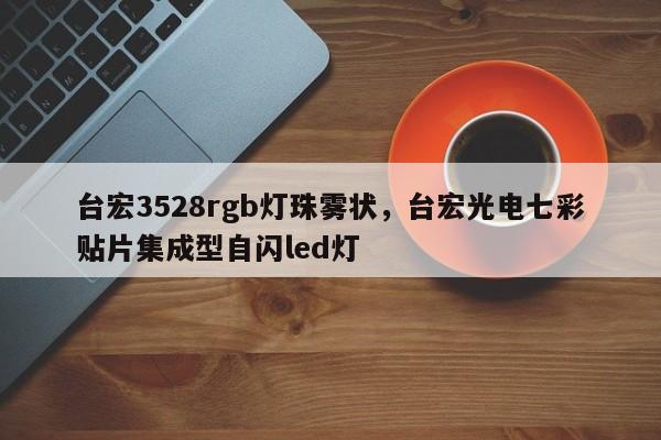 台宏3528rgb灯珠雾状，台宏光电七彩贴片集成型自闪led灯-第1张图片-LED灯珠-LED灯珠贴片-LED灯珠厂家台宏光电