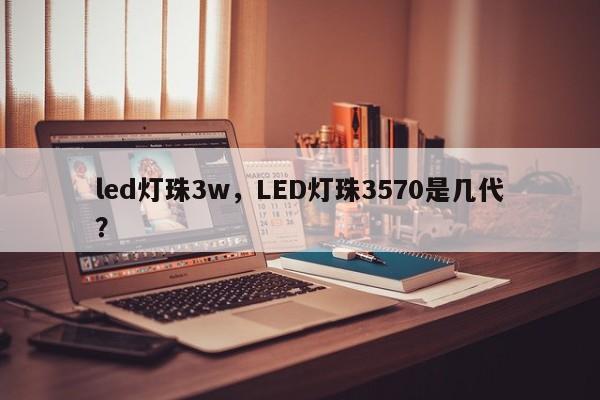 led灯珠3w,LED灯珠3570是几代?-第1张图片-LED灯珠-LED灯珠贴片-LED灯珠厂家台宏光电 led灯珠3w,LED灯珠3570是几代?-第1张图片-LED灯珠-LED灯珠贴片-LED灯珠厂家台宏光电