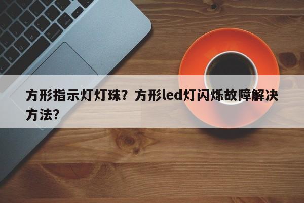 方形指示灯灯珠？方形led灯闪烁故障解决方法？-第1张图片-LED灯珠-LED灯珠贴片-LED灯珠厂家台宏光电