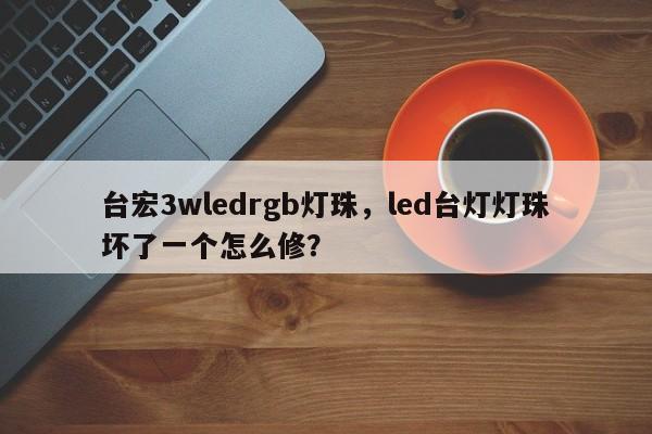 台宏3wledrgb灯珠,led台灯灯珠坏了一个怎么修?-第1张图片-LED灯珠-LED灯珠贴片-LED灯珠厂家台宏光电 台宏3wledrgb灯珠,led台灯灯珠坏了一个怎么修?-第1张图片-LED灯珠-LED灯珠贴片-LED灯珠厂家台宏光电
