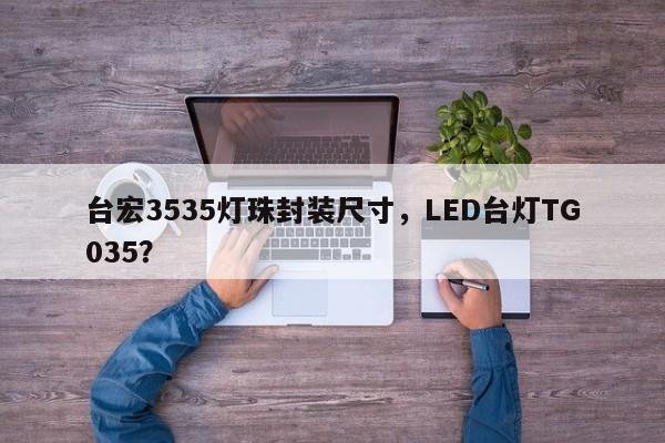 台宏3535灯珠封装尺寸,LED台灯TG035?-第1张图片-LED灯珠-LED灯珠贴片-LED灯珠厂家台宏光电 台宏3535灯珠封装尺寸,LED台灯TG035?-第1张图片-LED灯珠-LED灯珠贴片-LED灯珠厂家台宏光电