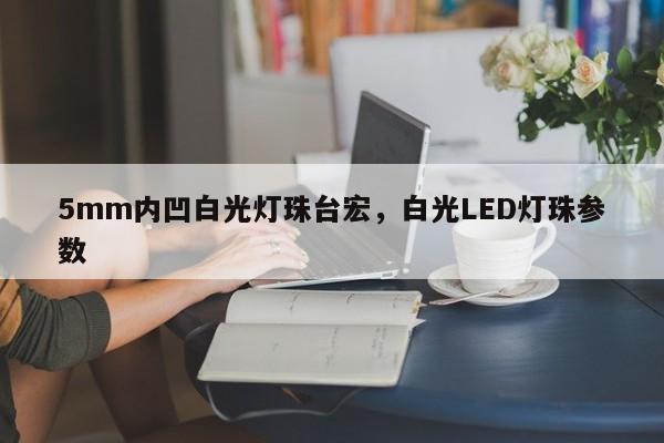 5mm内凹白光灯珠台宏,白光LED灯珠参数-第1张图片-LED灯珠-LED灯珠贴片-LED灯珠厂家台宏光电 5mm内凹白光灯珠台宏,白光LED灯珠参数-第1张图片-LED灯珠-LED灯珠贴片-LED灯珠厂家台宏光电