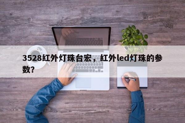 3528红外灯珠台宏,红外led灯珠的参数?-第1张图片-LED灯珠-LED灯珠贴片-LED灯珠厂家台宏光电 3528红外灯珠台宏,红外led灯珠的参数?-第1张图片-LED灯珠-LED灯珠贴片-LED灯珠厂家台宏光电