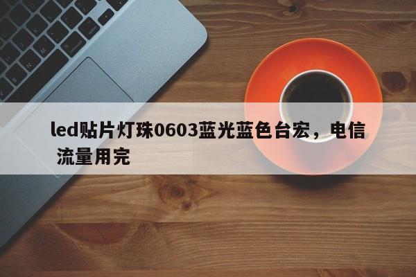 led贴片灯珠0603蓝光蓝色台宏，电信 流量用完-第1张图片-LED灯珠-LED灯珠贴片-LED灯珠厂家台宏光电