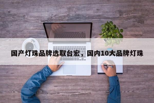 国产灯珠品牌选取台宏,国内10大品牌灯珠-第1张图片-LED灯珠-LED灯珠贴片-LED灯珠厂家台宏光电 国产灯珠品牌选取台宏,国内10大品牌灯珠-第1张图片-LED灯珠-LED灯珠贴片-LED灯珠厂家台宏光电