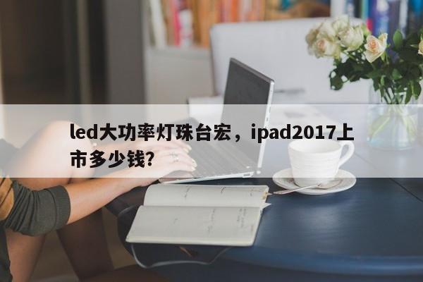 led大功率灯珠台宏,ipad2017上市多少钱?-第1张图片-LED灯珠-LED灯珠贴片-LED灯珠厂家台宏光电 led大功率灯珠台宏,ipad2017上市多少钱?-第1张图片-LED灯珠-LED灯珠贴片-LED灯珠厂家台宏光电