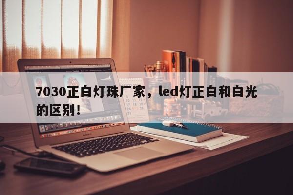 7030正白灯珠厂家,led灯正白和白光的区别!-第1张图片-LED灯珠-LED灯珠贴片-LED灯珠厂家台宏光电 7030正白灯珠厂家,led灯正白和白光的区别!-第1张图片-LED灯珠-LED灯珠贴片-LED灯珠厂家台宏光电