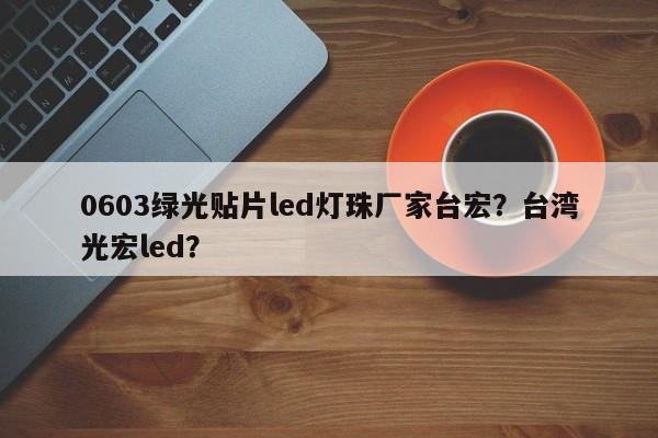 0603绿光贴片led灯珠厂家台宏?台湾光宏led?-第1张图片-LED灯珠-LED灯珠贴片-LED灯珠厂家台宏光电 0603绿光贴片led灯珠厂家台宏?台湾光宏led?-第1张图片-LED灯珠-LED灯珠贴片-LED灯珠厂家台宏光电
