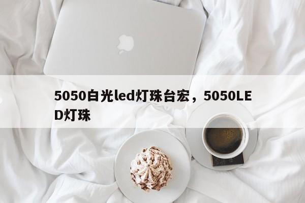 5050白光led灯珠台宏,5050LED灯珠-第1张图片-LED灯珠-LED灯珠贴片-LED灯珠厂家台宏光电 5050白光led灯珠台宏,5050LED灯珠-第1张图片-LED灯珠-LED灯珠贴片-LED灯珠厂家台宏光电