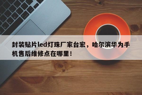 封装贴片led灯珠厂家台宏,哈尔滨华为手机售后维修点在哪里!-第1张图片-LED灯珠-LED灯珠贴片-LED灯珠厂家台宏光电 封装贴片led灯珠厂家台宏,哈尔滨华为手机售后维修点在哪里!-第1张图片-LED灯珠-LED灯珠贴片-LED灯珠厂家台宏光电