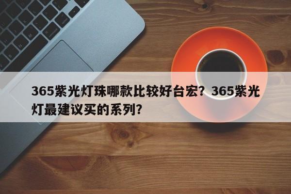365紫光灯珠哪款比较好台宏?365紫光灯最建议买的系列?-第1张图片-LED灯珠-LED灯珠贴片-LED灯珠厂家台宏光电 365紫光灯珠哪款比较好台宏?365紫光灯最建议买的系列?-第1张图片-LED灯珠-LED灯珠贴片-LED灯珠厂家台宏光电