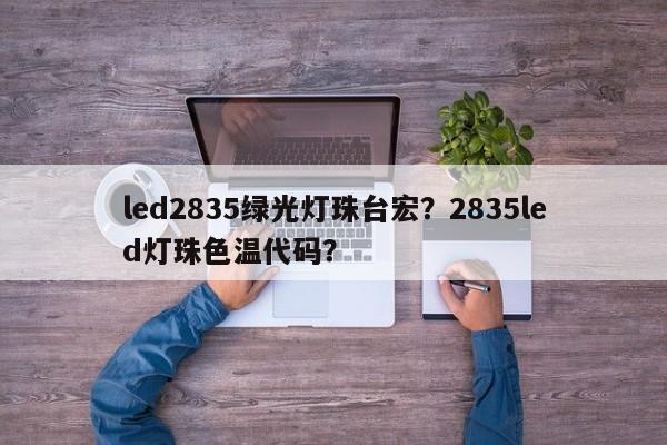led2835绿光灯珠台宏？2835led灯珠色温代码？-第1张图片-LED灯珠-LED灯珠贴片-LED灯珠厂家台宏光电