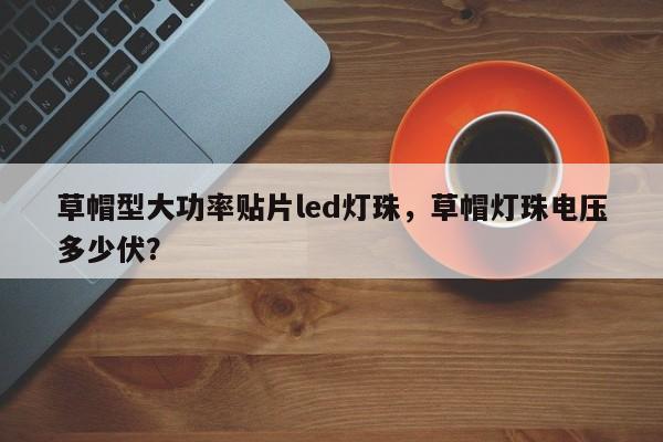草帽型大功率贴片led灯珠，草帽灯珠电压多少伏？-第1张图片-LED灯珠-LED灯珠贴片-LED灯珠厂家台宏光电