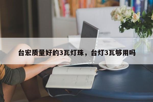 台宏质量好的3瓦灯珠,台灯3瓦够用吗-第1张图片-LED灯珠-LED灯珠贴片-LED灯珠厂家台宏光电 台宏质量好的3瓦灯珠,台灯3瓦够用吗-第1张图片-LED灯珠-LED灯珠贴片-LED灯珠厂家台宏光电