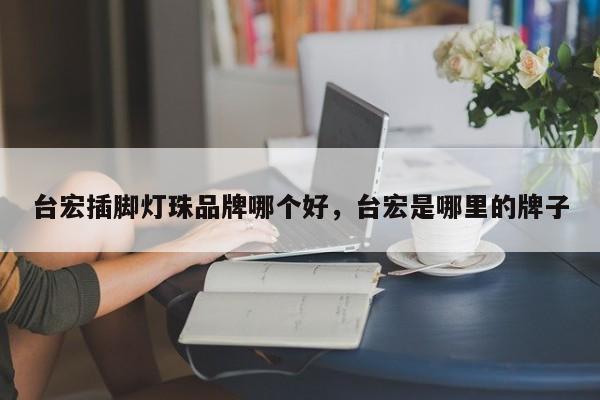 台宏插脚灯珠品牌哪个好,台宏是哪里的牌子-第1张图片-LED灯珠-LED灯珠贴片-LED灯珠厂家台宏光电 台宏插脚灯珠品牌哪个好,台宏是哪里的牌子-第1张图片-LED灯珠-LED灯珠贴片-LED灯珠厂家台宏光电