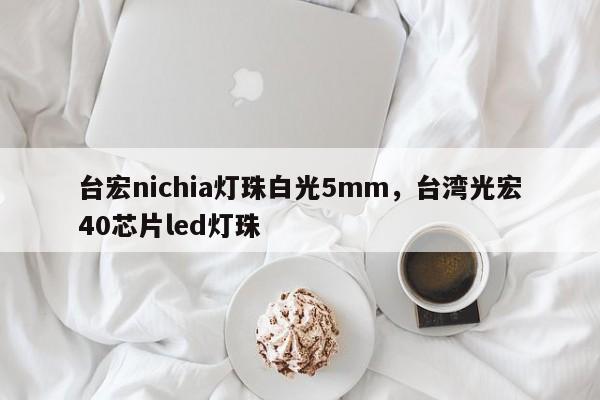 台宏nichia灯珠白光5mm，台湾光宏40芯片led灯珠-第1张图片-LED灯珠-LED灯珠贴片-LED灯珠厂家台宏光电