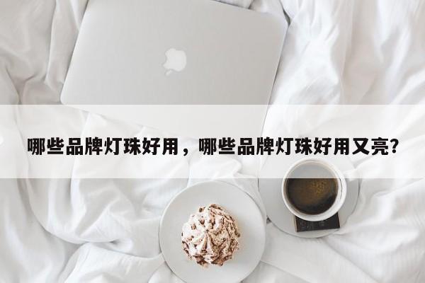 哪些品牌灯珠好用，哪些品牌灯珠好用又亮？-第1张图片-LED灯珠-LED灯珠贴片-LED灯珠厂家台宏光电