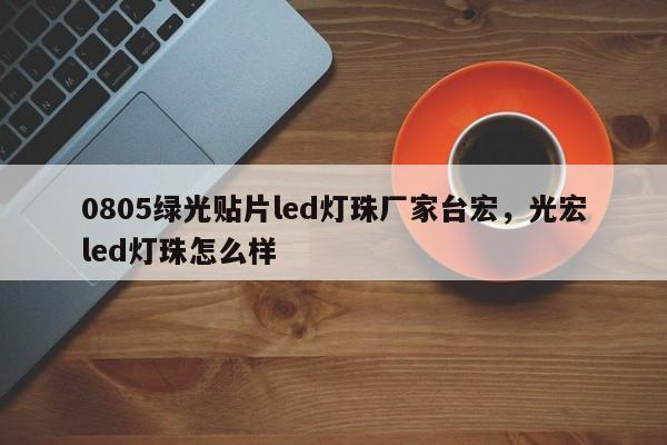 0805绿光贴片led灯珠厂家台宏,光宏led灯珠怎么样-第1张图片-LED灯珠-LED灯珠贴片-LED灯珠厂家台宏光电 0805绿光贴片led灯珠厂家台宏,光宏led灯珠怎么样-第1张图片-LED灯珠-LED灯珠贴片-LED灯珠厂家台宏光电