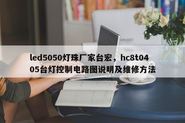 led5050灯珠厂家台宏,hc8t0405台灯控制电路图说明及维修方法-第1张图片-LED灯珠-LED灯珠贴片-LED灯珠厂家台宏光电 led5050灯珠厂家台宏,hc8t0405台灯控制电路图说明及维修方法-第1张图片-LED灯珠-LED灯珠贴片-LED灯珠厂家台宏光电