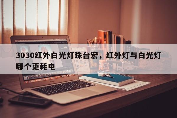 3030红外白光灯珠台宏,红外灯与白光灯哪个更耗电-第1张图片-LED灯珠-LED灯珠贴片-LED灯珠厂家台宏光电 3030红外白光灯珠台宏,红外灯与白光灯哪个更耗电-第1张图片-LED灯珠-LED灯珠贴片-LED灯珠厂家台宏光电
