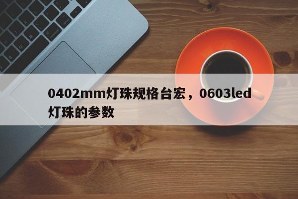 0402mm灯珠规格台宏,0603led灯珠的参数-第1张图片-LED灯珠-LED灯珠贴片-LED灯珠厂家台宏光电 0402mm灯珠规格台宏,0603led灯珠的参数-第1张图片-LED灯珠-LED灯珠贴片-LED灯珠厂家台宏光电