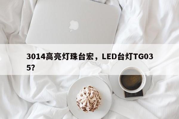 3014高亮灯珠台宏,LED台灯TG035?-第1张图片-LED灯珠-LED灯珠贴片-LED灯珠厂家台宏光电 3014高亮灯珠台宏,LED台灯TG035?-第1张图片-LED灯珠-LED灯珠贴片-LED灯珠厂家台宏光电