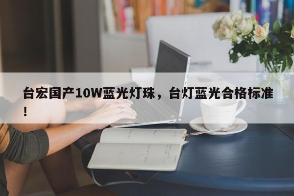 台宏国产10W蓝光灯珠,台灯蓝光合格标准!-第1张图片-LED灯珠-LED灯珠贴片-LED灯珠厂家台宏光电 台宏国产10W蓝光灯珠,台灯蓝光合格标准!-第1张图片-LED灯珠-LED灯珠贴片-LED灯珠厂家台宏光电