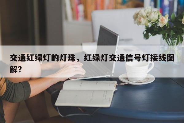交通红绿灯的灯珠,红绿灯交通信号灯接线图解?-第1张图片-LED灯珠-LED灯珠贴片-LED灯珠厂家台宏光电 交通红绿灯的灯珠,红绿灯交通信号灯接线图解?-第1张图片-LED灯珠-LED灯珠贴片-LED灯珠厂家台宏光电