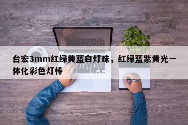 台宏3mm红绿黄蓝白灯珠,红绿蓝紫黄光一体化彩色灯棒-第1张图片-LED灯珠-LED灯珠贴片-LED灯珠厂家台宏光电 台宏3mm红绿黄蓝白灯珠,红绿蓝紫黄光一体化彩色灯棒-第1张图片-LED灯珠-LED灯珠贴片-LED灯珠厂家台宏光电