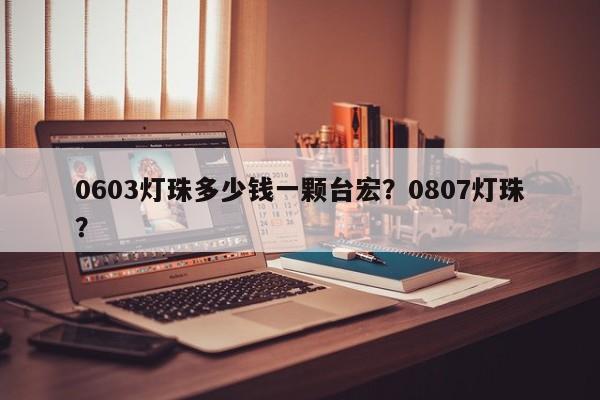 0603灯珠多少钱一颗台宏？0807灯珠？-第1张图片-LED灯珠-LED灯珠贴片-LED灯珠厂家台宏光电