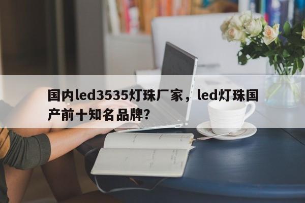 国内led3535灯珠厂家,led灯珠国产前十知名品牌?-第1张图片-LED灯珠-LED灯珠贴片-LED灯珠厂家台宏光电 国内led3535灯珠厂家,led灯珠国产前十知名品牌?-第1张图片-LED灯珠-LED灯珠贴片-LED灯珠厂家台宏光电
