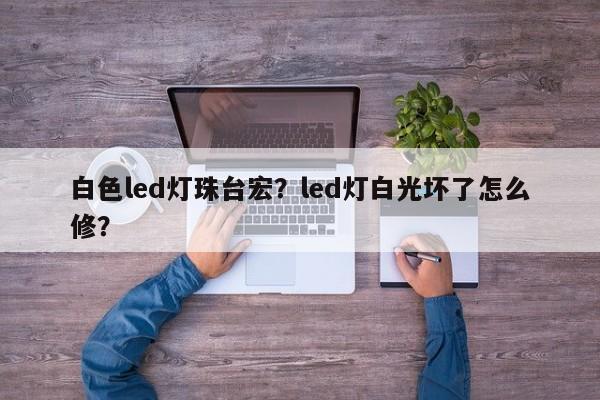 白色led灯珠台宏?led灯白光坏了怎么修?-第1张图片-LED灯珠-LED灯珠贴片-LED灯珠厂家台宏光电 白色led灯珠台宏?led灯白光坏了怎么修?-第1张图片-LED灯珠-LED灯珠贴片-LED灯珠厂家台宏光电
